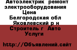 Автоэлектрик. ремонт электрооборудования › Цена ­ 250 - Белгородская обл., Яковлевский р-н, Строитель г. Авто » Услуги   